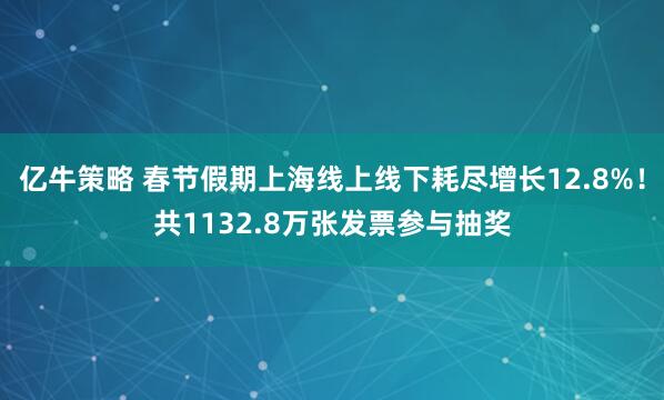 亿牛策略 春节假期上海线上线下耗尽增长12.8%!共1132.8万张发票参与抽奖