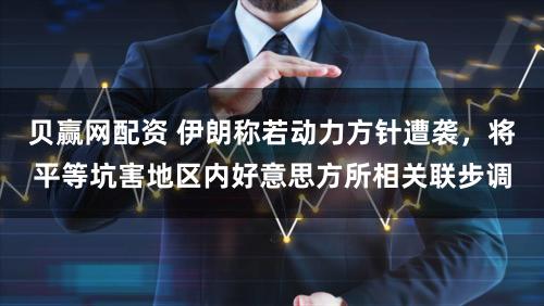 贝赢网配资 伊朗称若动力方针遭袭,将平等坑害地区内好意思方所相关联步调