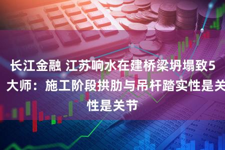 长江金融 江苏响水在建桥梁坍塌致5死  大师：施工阶段拱肋与吊杆踏实性是关节