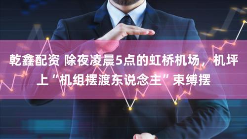 乾鑫配资 除夜凌晨5点的虹桥机场，机坪上“机组摆渡东说念主”束缚摆