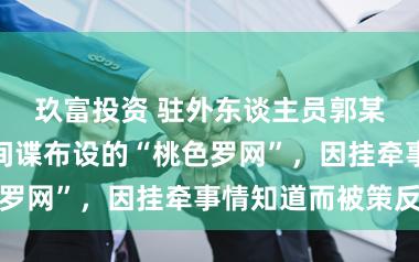 玖富投资 驻外东谈主员郭某某落入境外间谍布设的“桃色罗网”，因挂牵事情知道而被策反