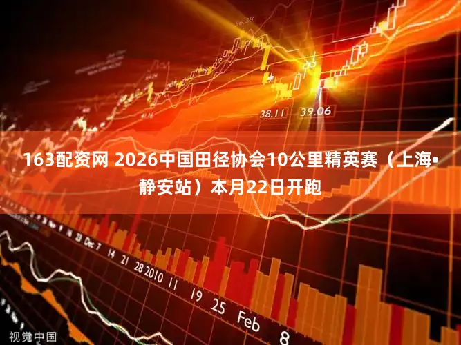 163配资网 2026中国田径协会10公里精英赛（上海•静安站）本月22日开跑