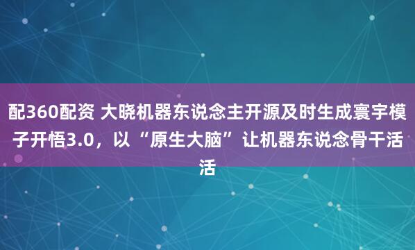配360配资 大晓机器东说念主开源及时生成寰宇模子开悟3.0,以 “原生大脑” 让机器东说念骨干活