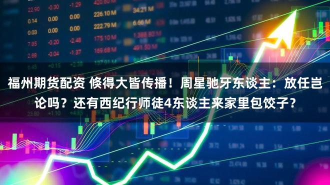 福州期货配资 倏得大皆传播！周星驰牙东谈主：放任岂论吗？还有西纪行师徒4东谈主来家里包饺子？