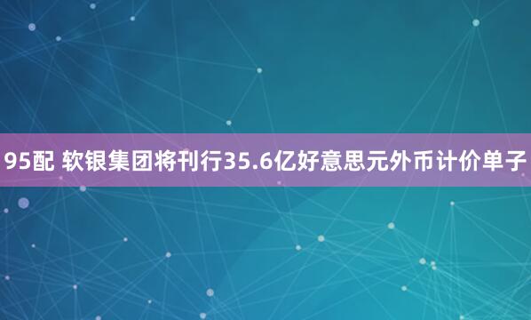 95配 软银集团将刊行35.6亿好意思元外币计价单子