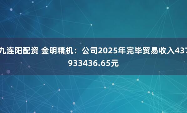 九连阳配资 金明精机:公司2025年完毕贸易收入437933436.65元