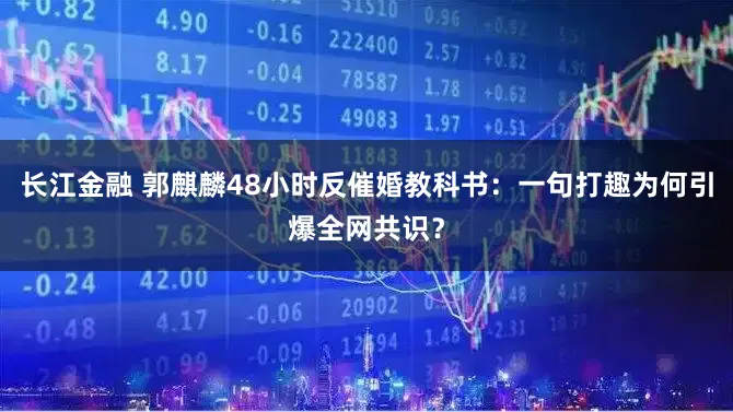 长江金融 郭麒麟48小时反催婚教科书:一句打趣为何引爆全网共识?
