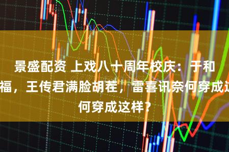 景盛配资 上戏八十周年校庆：于和伟发福，王传君满脸胡茬，雷喜讯奈何穿成这样？