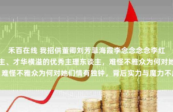 禾百在线 我招供董卿刘芳菲海霞李念念念念李红朱迅王人是才貌过东谈主、才华横溢的优秀主理东谈主，难怪不雅众为何对她们情有独钟，背后实力与魔力不成小觑