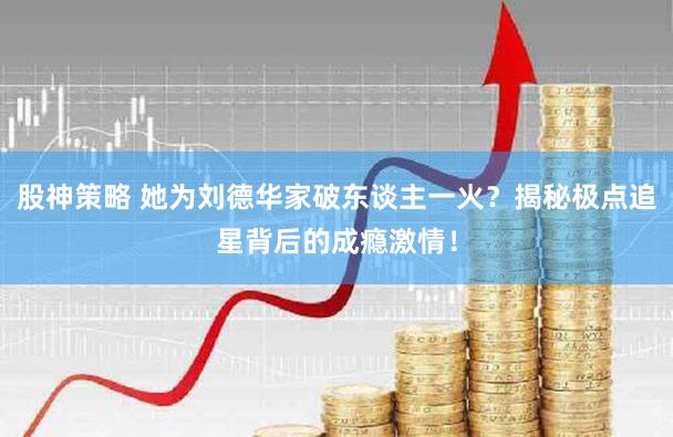 股神策略 她为刘德华家破东谈主一火？揭秘极点追星背后的成瘾激情！