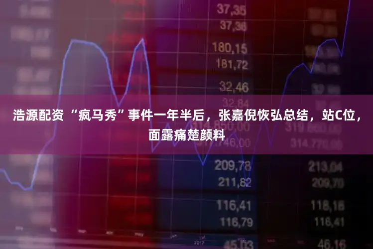 浩源配资 “疯马秀”事件一年半后，张嘉倪恢弘总结，站C位，面露痛楚颜料