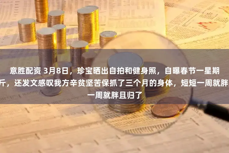 意胜配资 3月8日，珍宝晒出自拍和健身照，自曝春节一星期胖了6斤，还发文感叹我方辛贫坚苦保抓了三个月的身体，短短一周就胖且归了