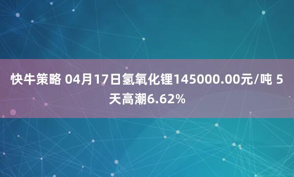 快牛策略 04月17日氢氧化锂145000.00元/吨 5天高潮6.62%