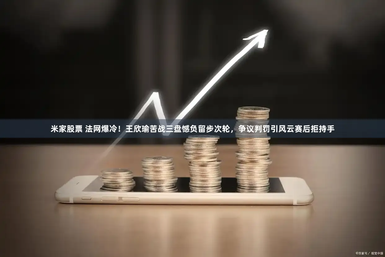 米家股票 法网爆冷！王欣瑜苦战三盘憾负留步次轮，争议判罚引风云赛后拒持手