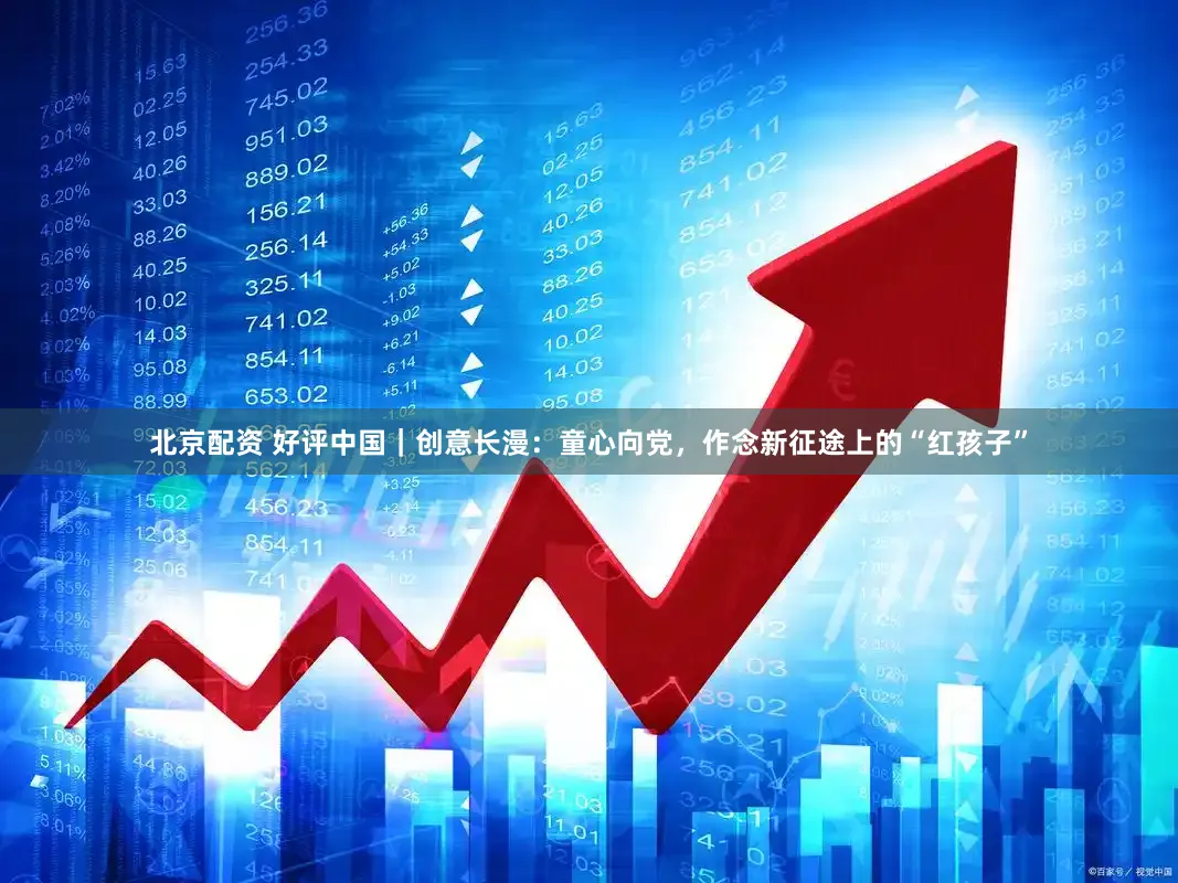 北京配资 好评中国｜创意长漫：童心向党，作念新征途上的“红孩子”