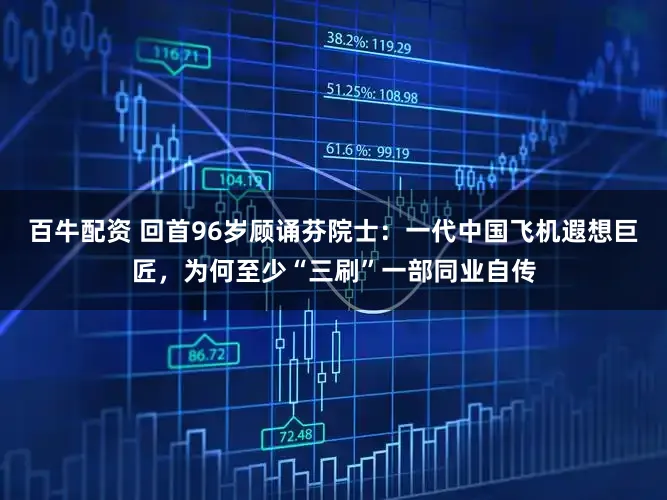 百牛配资 回首96岁顾诵芬院士：一代中国飞机遐想巨匠，为何至少“三刷”一部同业自传