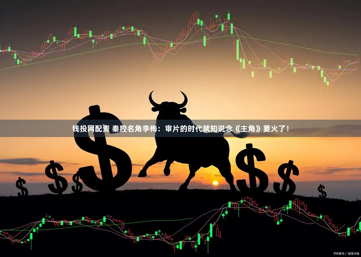 钱投网配资 秦腔名角李梅：审片的时代就知说念《主角》要火了！