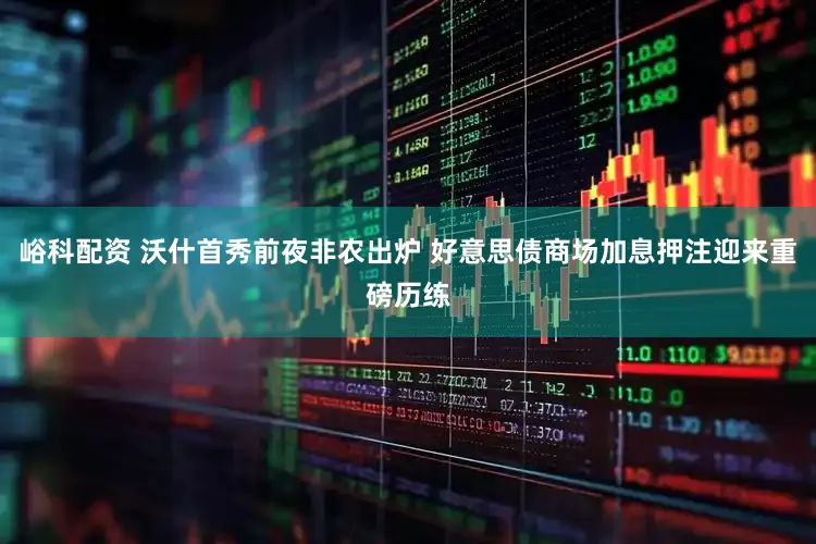 峪科配资 沃什首秀前夜非农出炉 好意思债商场加息押注迎来重磅历练