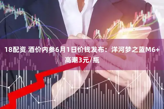 18配资 酒价内参6月1日价钱发布：洋河梦之蓝M6+高潮3元/瓶