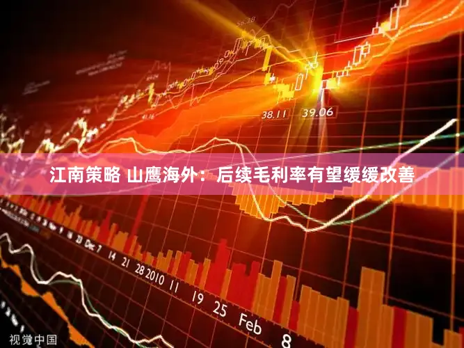 江南策略 山鹰海外：后续毛利率有望缓缓改善