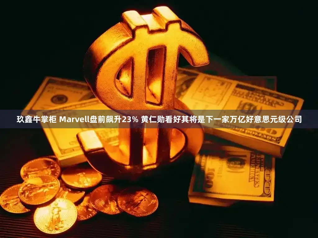 玖鑫牛掌柜 Marvell盘前飙升23% 黄仁勋看好其将是下一家万亿好意思元级公司