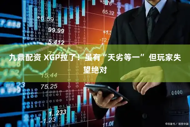 九鼎配资 XGP拉了！虽有“天劣等一” 但玩家失望绝对