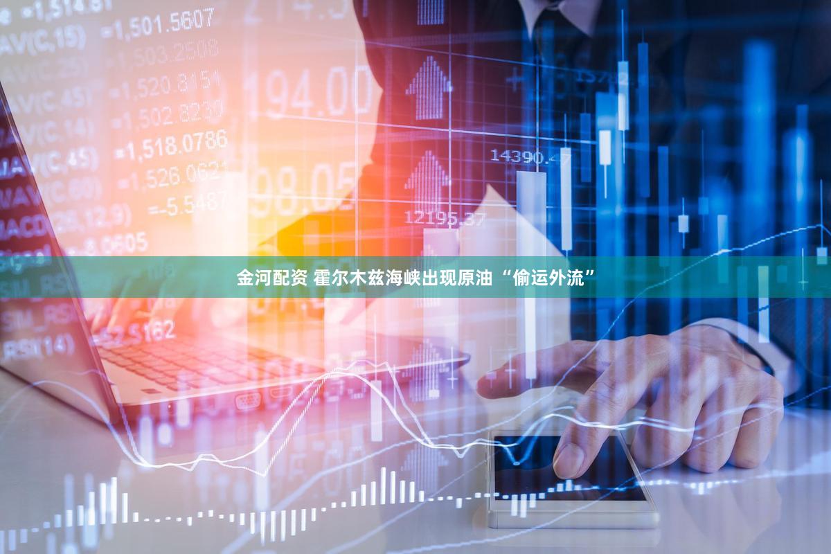 金河配资 霍尔木兹海峡出现原油 “偷运外流”