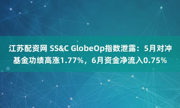 江苏配资网 SS&C GlobeOp指数泄露：5月对冲基金功绩高涨1.77%，6月资金净流入0.75%