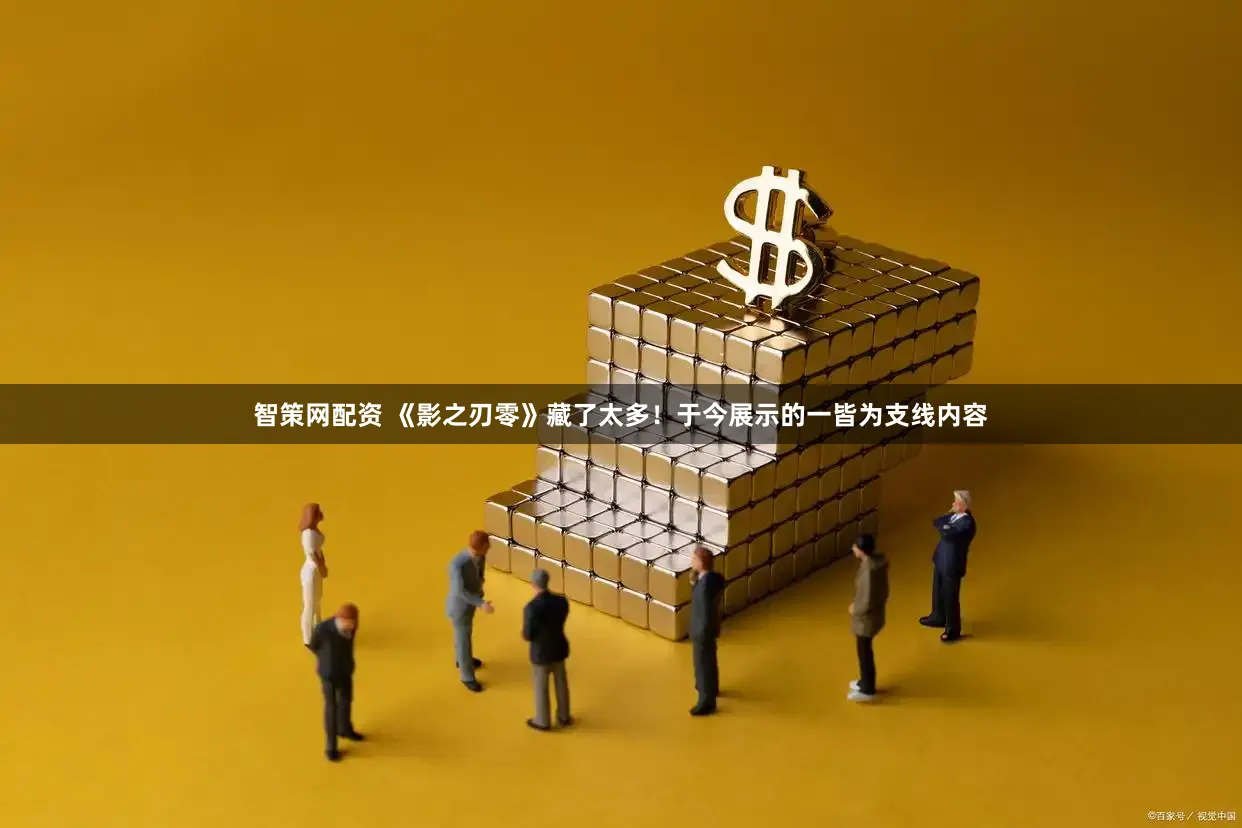 智策网配资 《影之刃零》藏了太多！于今展示的一皆为支线内容