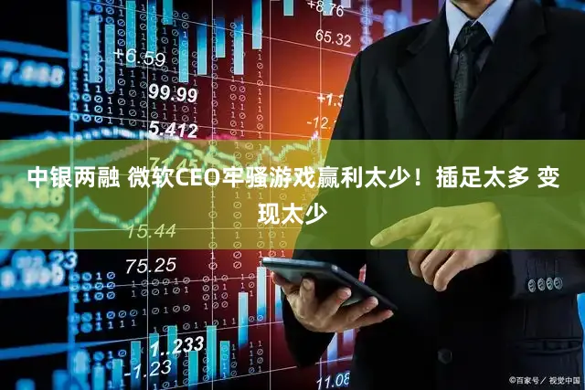 中银两融 微软CEO牢骚游戏赢利太少！插足太多 变现太少