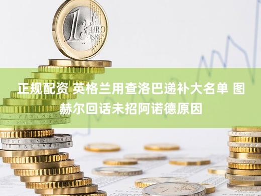 正规配资 英格兰用查洛巴递补大名单 图赫尔回话未招阿诺德原因