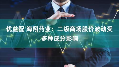 优益配 海翔药业：二级商场股价波动受多种成分影响