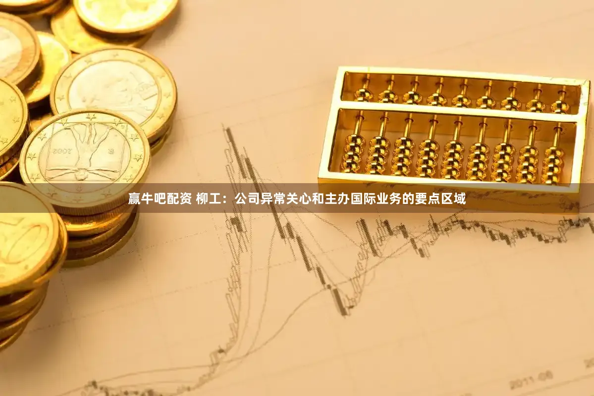 赢牛吧配资 柳工：公司异常关心和主办国际业务的要点区域