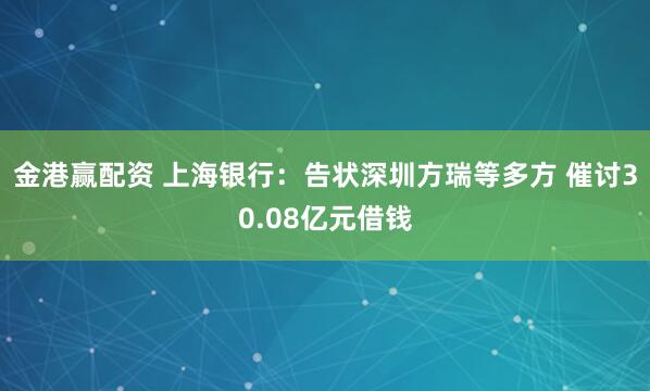 金港赢配资 上海银行：告状深圳方瑞等多方 催讨30.08亿元借钱