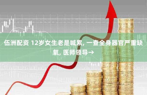 伍洲配资 12岁女生老是喊累, 一查全身器官严重缺氧, 医师领导→